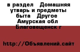  в раздел : Домашняя утварь и предметы быта » Другое . Амурская обл.,Благовещенск г.